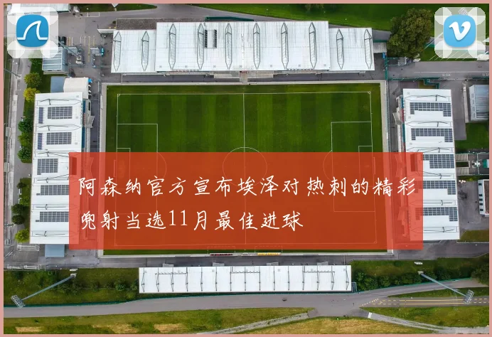 阿森纳官方宣布埃泽对热刺的精彩兜射当选11月最佳进球