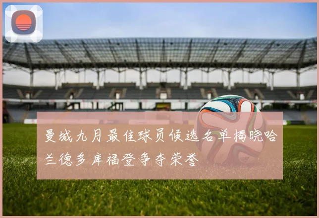 曼城九月最佳球员候选名单揭晓哈兰德多库福登争夺荣誉