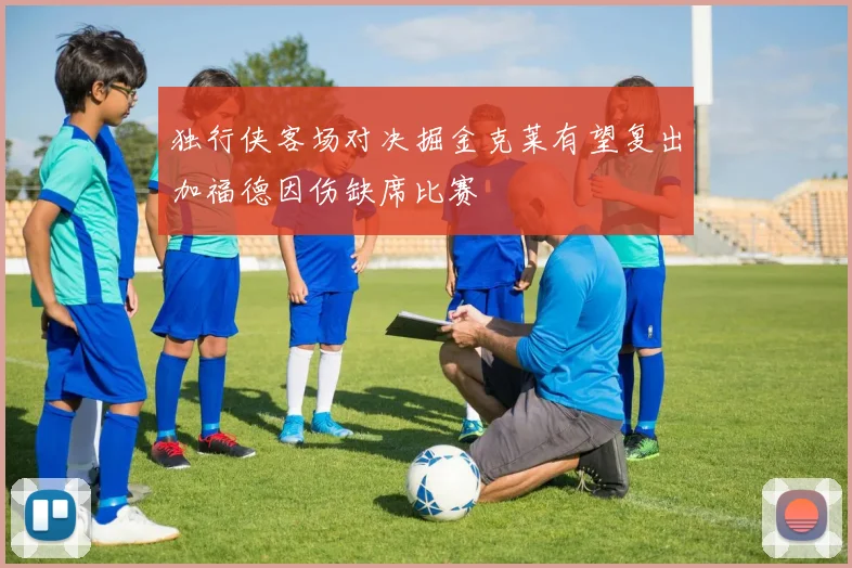 独行侠客场对决掘金克莱有望复出加福德因伤缺席比赛