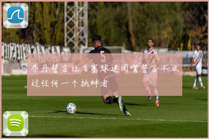 乔丹誓言让活塞球迷闭嘴誓言不放过任何一个挑衅者