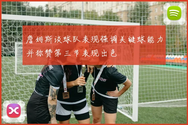 詹姆斯谈球队表现强调关键球能力并称赞第三节表现出色