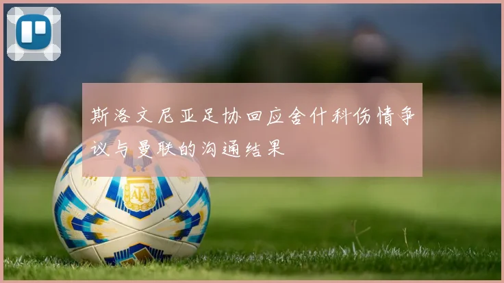斯洛文尼亚足协回应舍什科伤情争议与曼联的沟通结果