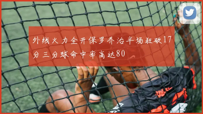 外线火力全开保罗乔治半场狂砍17分三分球命中率高达80